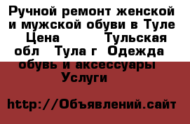 Ручной ремонт женской и мужской обуви в Туле › Цена ­ 100 - Тульская обл., Тула г. Одежда, обувь и аксессуары » Услуги   